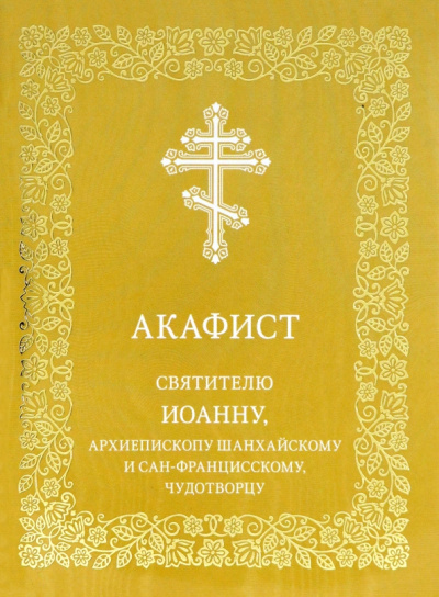 Акафист святителю Иоанну, архиепископу Шанхайскому и Сан-Францисскому, чудотворцу