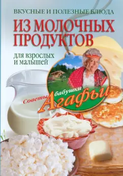 Агафья Звонарева: Вкусные и полезные блюда из молочных продуктов. Для взрослых и малышей
