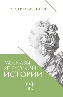 Владимир Мединский: Рассказы из русской истории. XVIII век