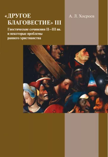 Александр Хосроев: Другое благовестие III. Гностические сочинения II–III вв. и некоторые проблемы раннего христианства