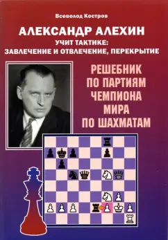 Всеволод Костров: Александр Алехин учит тактике:  завлечение и отвлечение, перекрытие. Решебник по партиям