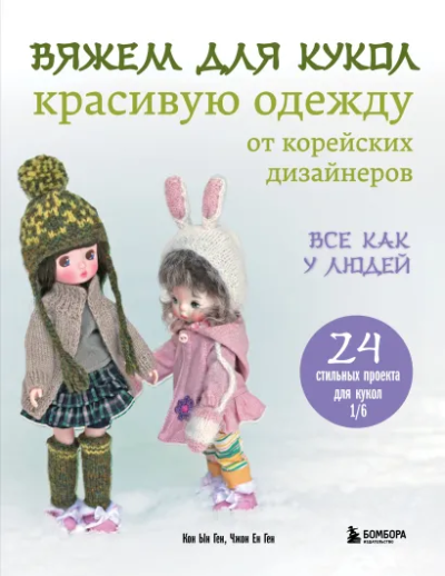 Кон Ын Ген, Чжон Ен Ге: Вяжем для кукол красивую одежду от корейских дизайнеров. Все как у людей. 24 стильных проекта для кукол 1/6