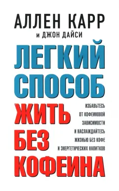 Карр, Дайси: Легкий способ жить без кофеина. Избавьтесь от кофеиновой зависимости и наслаждайтесь жизнью без кофе