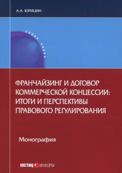 Александр Юрицин: Франчайзинг и договор коммерческой концессии. Итоги и перспективы правового регулирования.Монография
