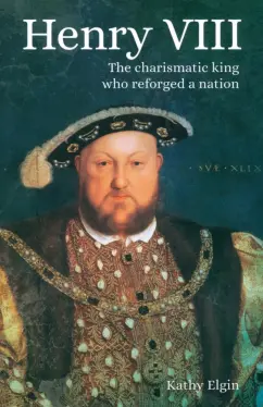 Kathy Elgin: Henry VIII. The Charismatic King who Reforged a Nation