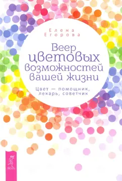 Елена Егорова: Веер цветовых возможностей вашей жизни. Цвет - помощник, лекарь, советчик