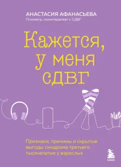 Анастасия Афанасьева: Кажется, у меня СДВГ. Признаки, причины и скрытые выгоды синдрома третьего тысячелетия у взрослых