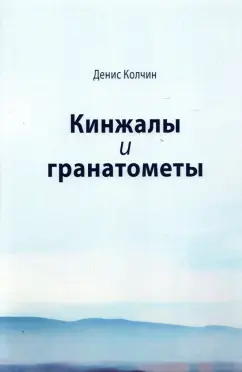 Денис Колчин: Кинжалы и гранатометы. История войны на Северном Кавказе (XVIII-XXI вв.)