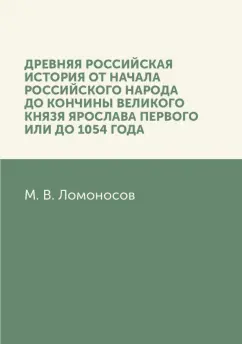 Михаил Ломоносов: Древняя Российская история от начала российского народа до кончины великого князя Ярослава Первого