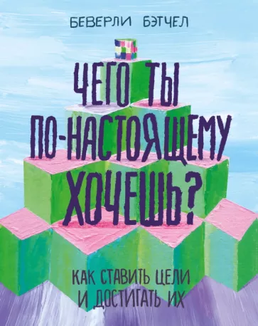Беверли Бэтчел: Чего ты по-настоящему хочешь? Как ставить цели и достигать их