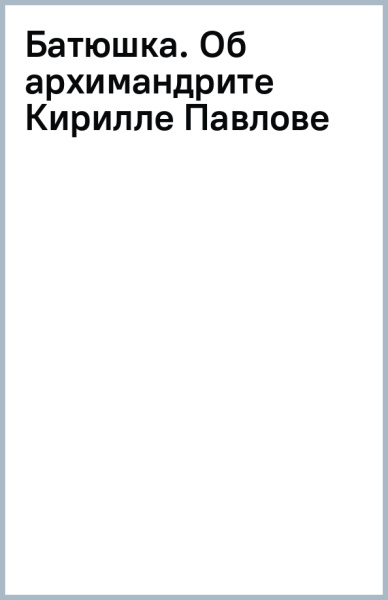 Батюшка. Об архимандрите Кирилле (Павлове)