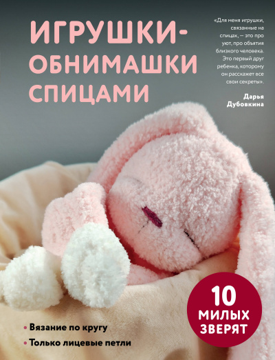 Дубовкина Дарья Викторовна: Игрушки-обнимашки спицами. 10 милых зверят