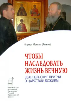 Максим Игумен: Чтобы наследовать жизнь вечную. Евангельские притчи о Царствии Божием
