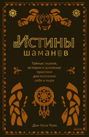 дон Руис: Истины шаманов. Тайные знания, истории и духовные практики для познания себя и мира