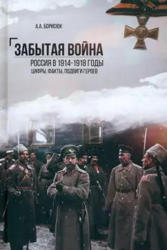 Андрей Борисюк: Забытая война. Россия в 1914-1918 годы. Факты, цифры, подвиги героев