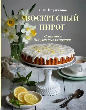 Анна Кириллова: Воскресный пирог. 52 рецепта для уютных чаепитий