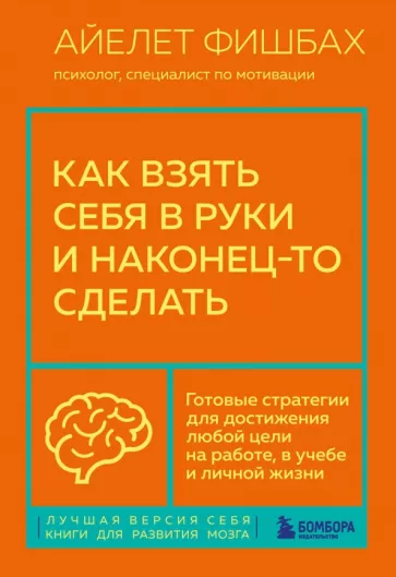 Айелет Фишбах: Как взять себя в руки и наконец-то сделать. Готовые стратегии для достижения любой цели на работе
