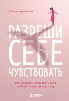 Юлия Булгакова: Разреши себе чувствовать. Как честно проявлять свои чувства и открывать через них силу