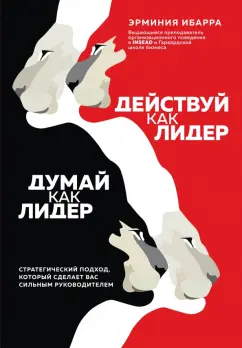 Эрминия Ибарра: Действуй как лидер, думай как лидер. Стратегический подход, который сделает вас сильным руководител.