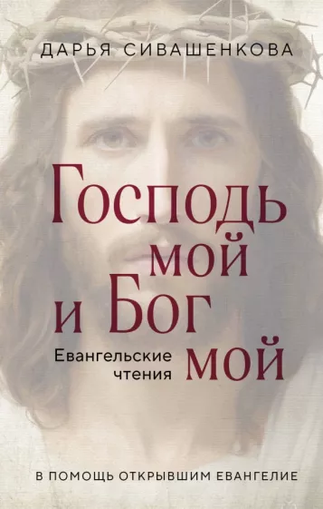 Дарья Сивашенкова: Господь мой и Бог мой. Евангельские чтения. В помощь открывшим Евангелие