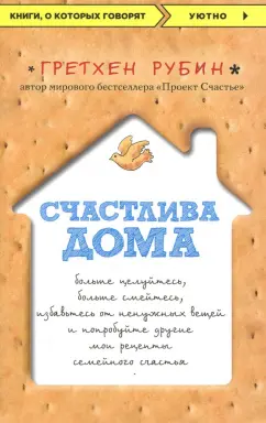 Гретхен Рубин: Счастлива дома. Больше целуйтесь, больше смейтесь, избавьтесь от ненужных вещей и попробуйте другие