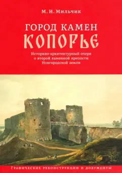Михаил Мильчик: Город камен Копорье. Историко-архитектурный очерк о второй каменной крепости Новгородской земли