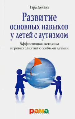 Тара Делани: Развитие основных навыков у детей с аутизмом. Эффективная методика игровых занятий с особыми детьми