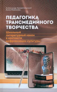 Архангельский, Новикова: Педагогика трансмедийного творчества. Школьный литературный канон в контексте цифровизации культуры