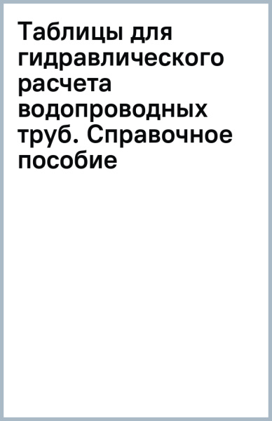Таблицы для гидравлического расчета водопроводных труб. Справочное пособие