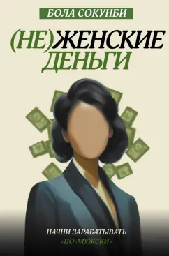 Бола Сокунби: Неженские деньги. Начни зарабатывать "по-мужски"