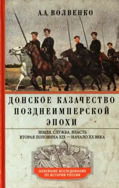 Алексей Волвенко: Донское казачество позднеимперской эпохи. Земля. Служба. Власть. 2-я половина XIX в. - начало ХХ в.
