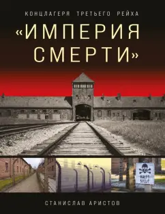 Станислав Аристов: «Империя смерти». Концлагеря Третьего Рейха. Самая полная иллюстрированная энциклопедия