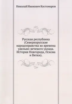 Николай Костомаров: Русская республика. Севернорусские народоправства во времена удельно-вечевого уклада