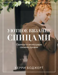 Керри Боджерт: Уютное вязание спицами. Одежда и аксессуары своими руками