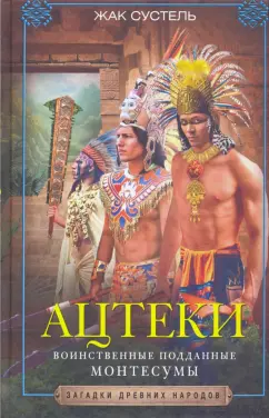 Жак Сустель: Ацтеки. Воинственные подданные Монтесумы