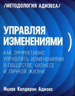 Ицхак Адизес: Управляя изменениями. Как эффективно управлять изменениями в обществе, бизнесе и личной жизни