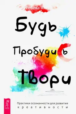 Ребекка Янгер: Будь. Пробудись. Твори. Практики осознанности для развития креативности