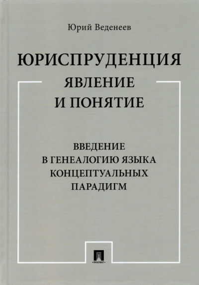Юрий Веденеев: Юриспруденция. Явление и понятие. Введение в генеалогию языка концептуальных парадигм. Монография