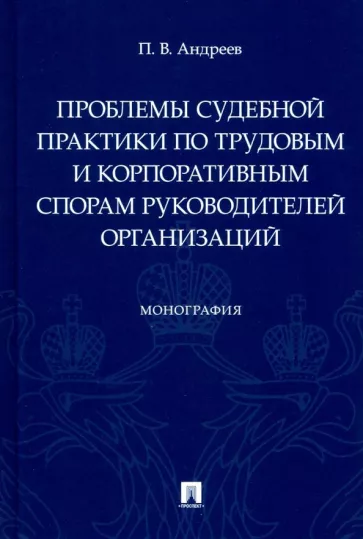 Павел Андреев: Проблемы судебной практики по трудовым и корпоративным спорам руководителей организаций. Монография