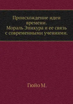 М. Гюйо: Происхождение идеи времени. Мораль Эпикура и ее связь с современными учениями