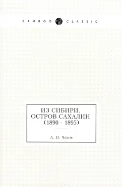 Антон Чехов: Из Сибири. Остров Сахалин (1890 - 1895)