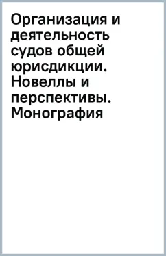 Организация и деятельность судов общей юрисдикции. Новеллы и перспективы. Монография