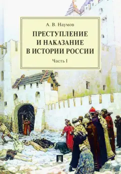 Анатолий Наумов: Преступление и наказание в истории России. В 2 частях. Часть 1. Монография