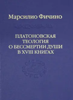Марсилио Фичино: Платоновская теология о бессмертии души в XVIII книгах