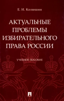 Евгений Колюшин: Актуальные проблемы избирательного права России. Учебное пособие