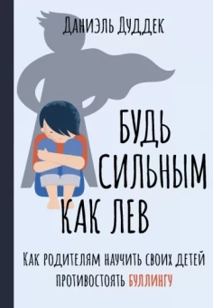 Даниэль Дуддек: Будь сильным как лев. Как родителям научить своих детей противостоять буллингу