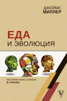 Джеймс Миллер: Еда и эволюция: история Homo Sapiens в тарелке