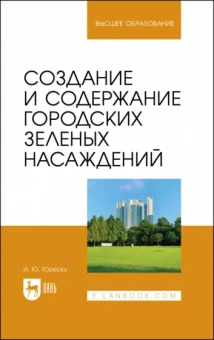 Ирина Юреску: Создание и содержание городских зеленых насаждений. Учебно-методическое пособие для вузов