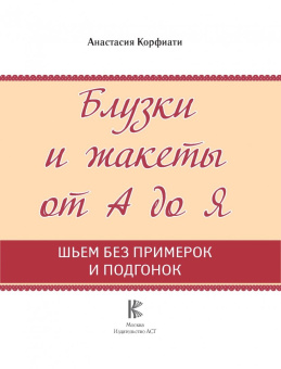 Анастасия Корфиати: Блузки и жакеты от А до Я. Шьем блузки и жакеты без примерок и подгонок
