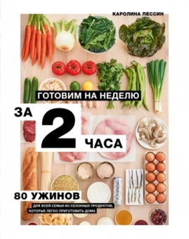 Каролина Пессин: Готовим на неделю за 2 часа. 80 ужинов для всей семьи, которые легко приготовить дома